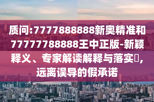 质问:7777888888新奥精准和77777788888王中正版-新颖释义、专家解读解释与落实,远离误导的假承诺